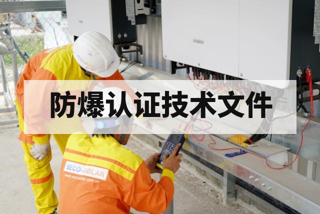 防爆认证技术文件需要准备哪些内容？全套清单与编制指南